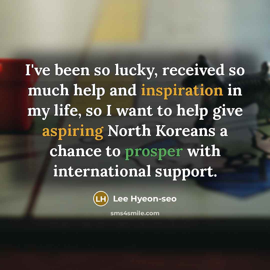 “I've been so lucky, received so much help and inspiration in my life, so I want to help give aspiring North Koreans a chance to prosper with international support.” quote by Lee Hyeon-seo