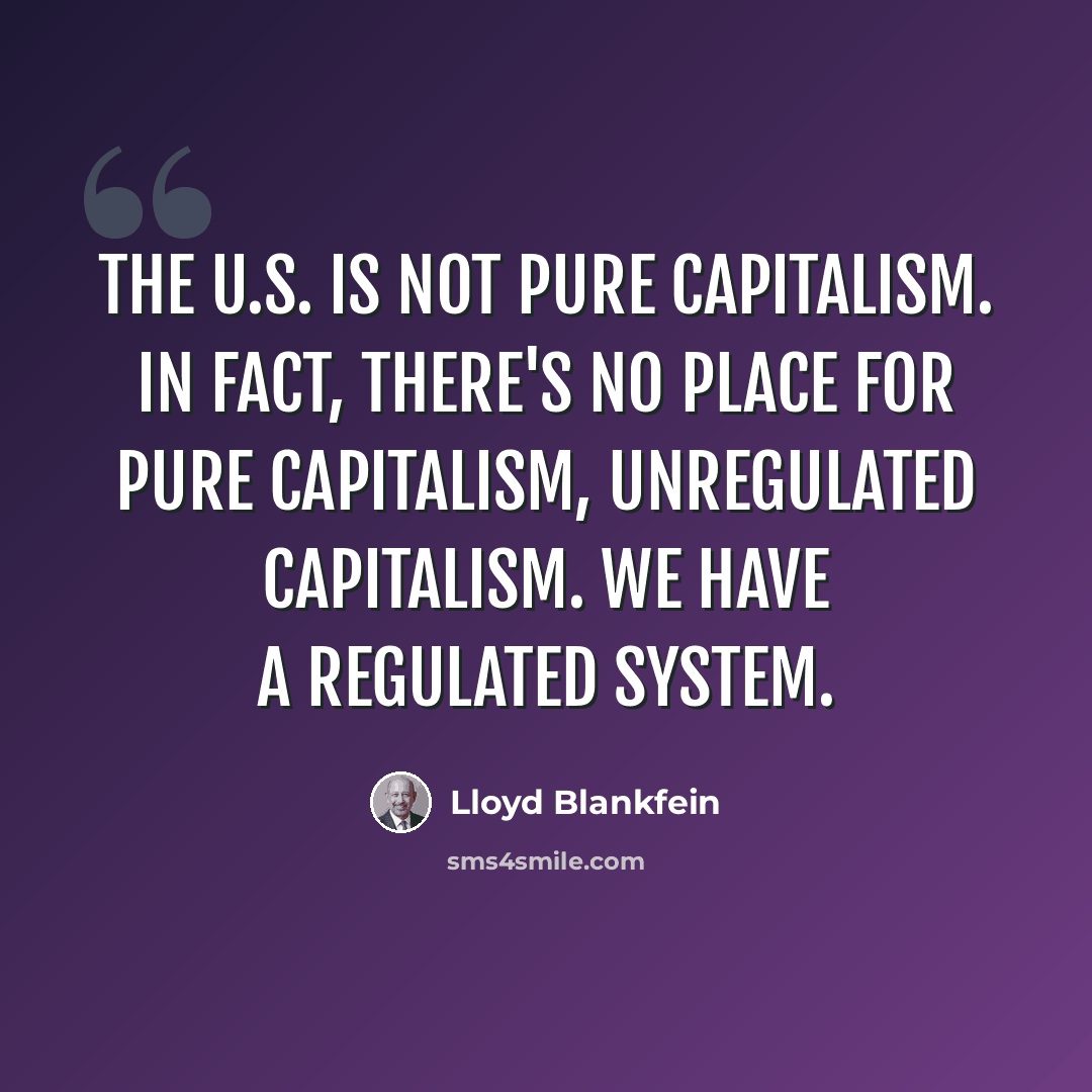 “The U.S. is not pure capitalism. In fact, there's no place for pure capitalism, unregulated capitalism. We have a regulated system.” quote by Lloyd Blankfein