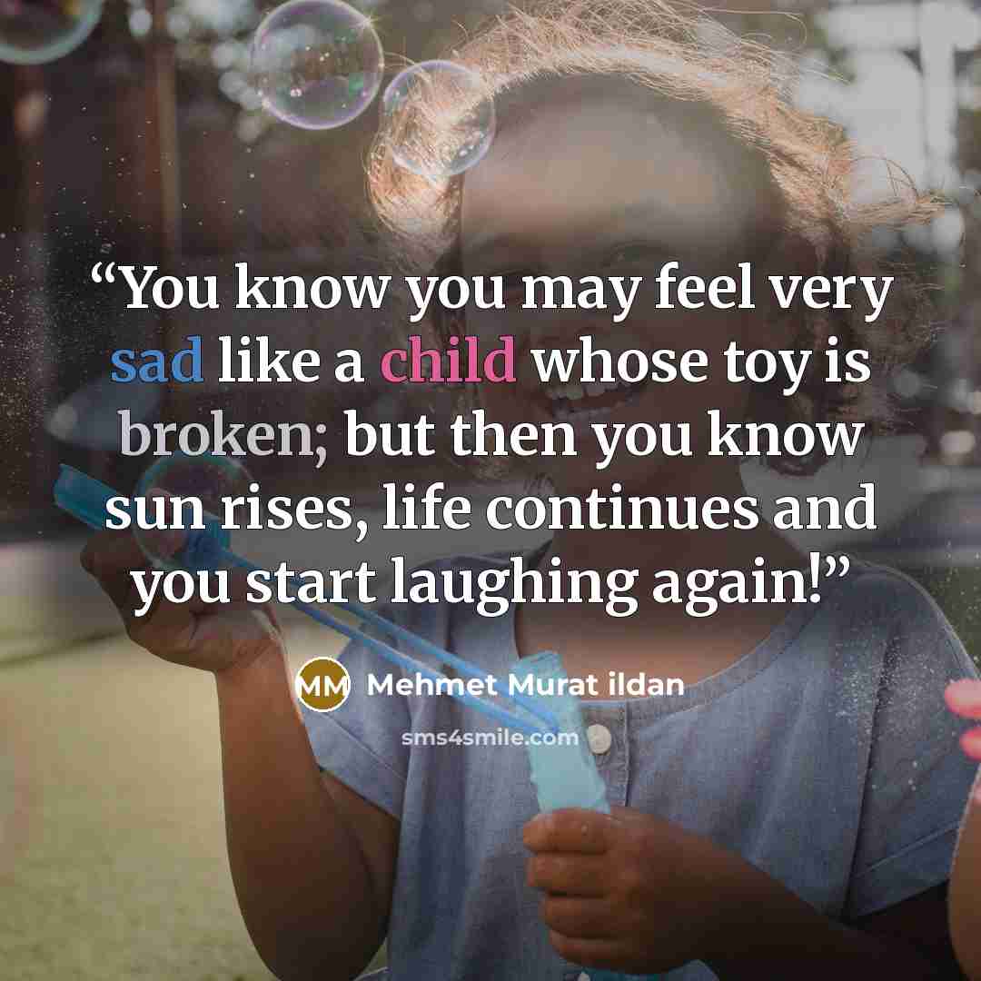 “You know you may feel very sad like a child whose toy is broken; but then you know sun rises, life continues and you start laughing again!” quote by Mehmet Murat ildan