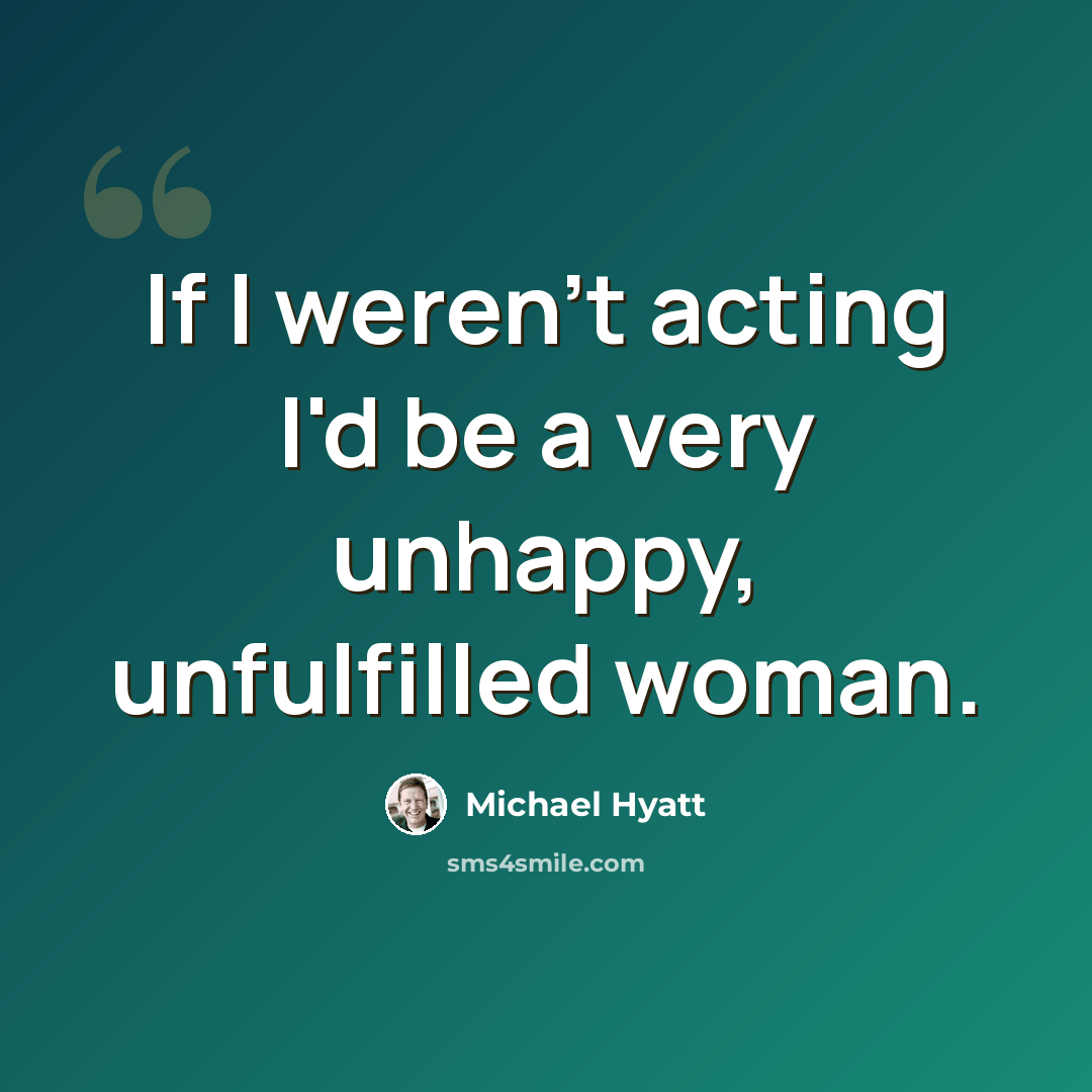 “If I weren't acting I'd be a very unhappy, unfulfilled woman.” quote by Michael Hyatt