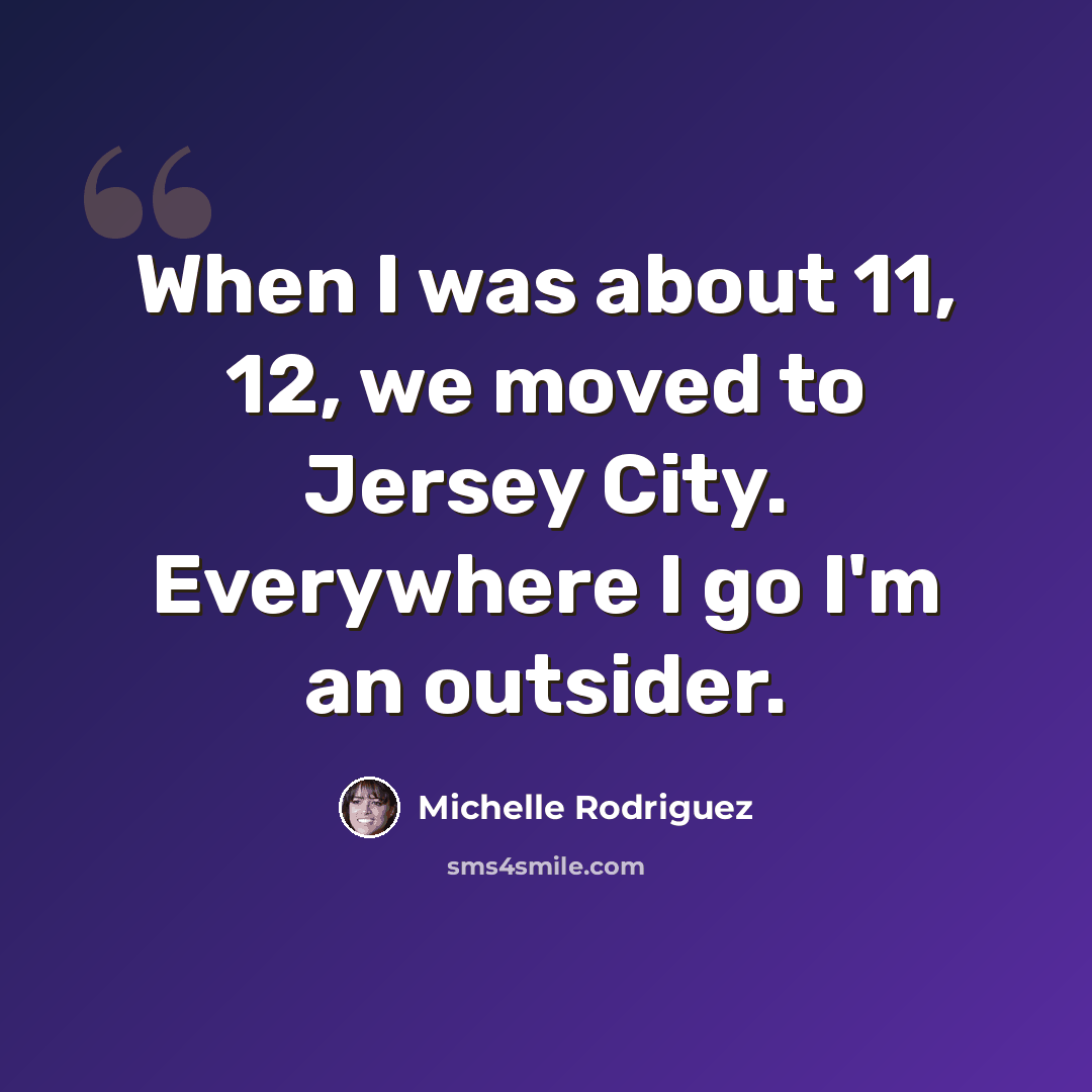 “When I was about 11, 12, we moved to Jersey City. Everywhere I go I'm an outsider.” quote by Michelle Rodriguez