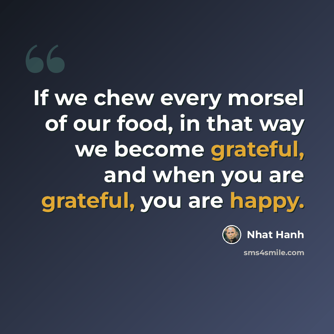 “If we chew every morsel of our food, in that way we become grateful, and when you are grateful, you are happy.” quote by Nhat Hanh
