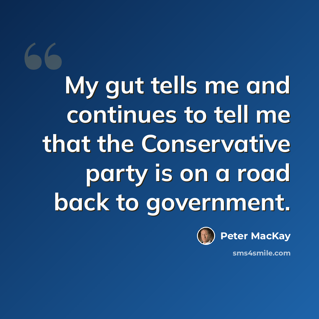 “My gut tells me and continues to tell me that the Conservative party is on a road back to government.” quote by Peter MacKay