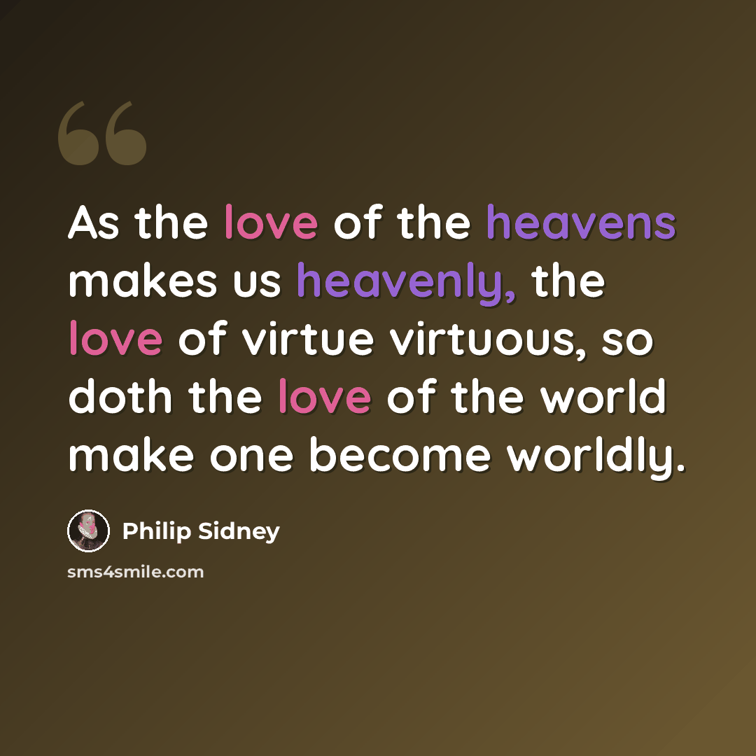 “As the love of the heavens makes us heavenly, the love of virtue virtuous, so doth the love of the world make one become worldly.” quote by Philip Sidney