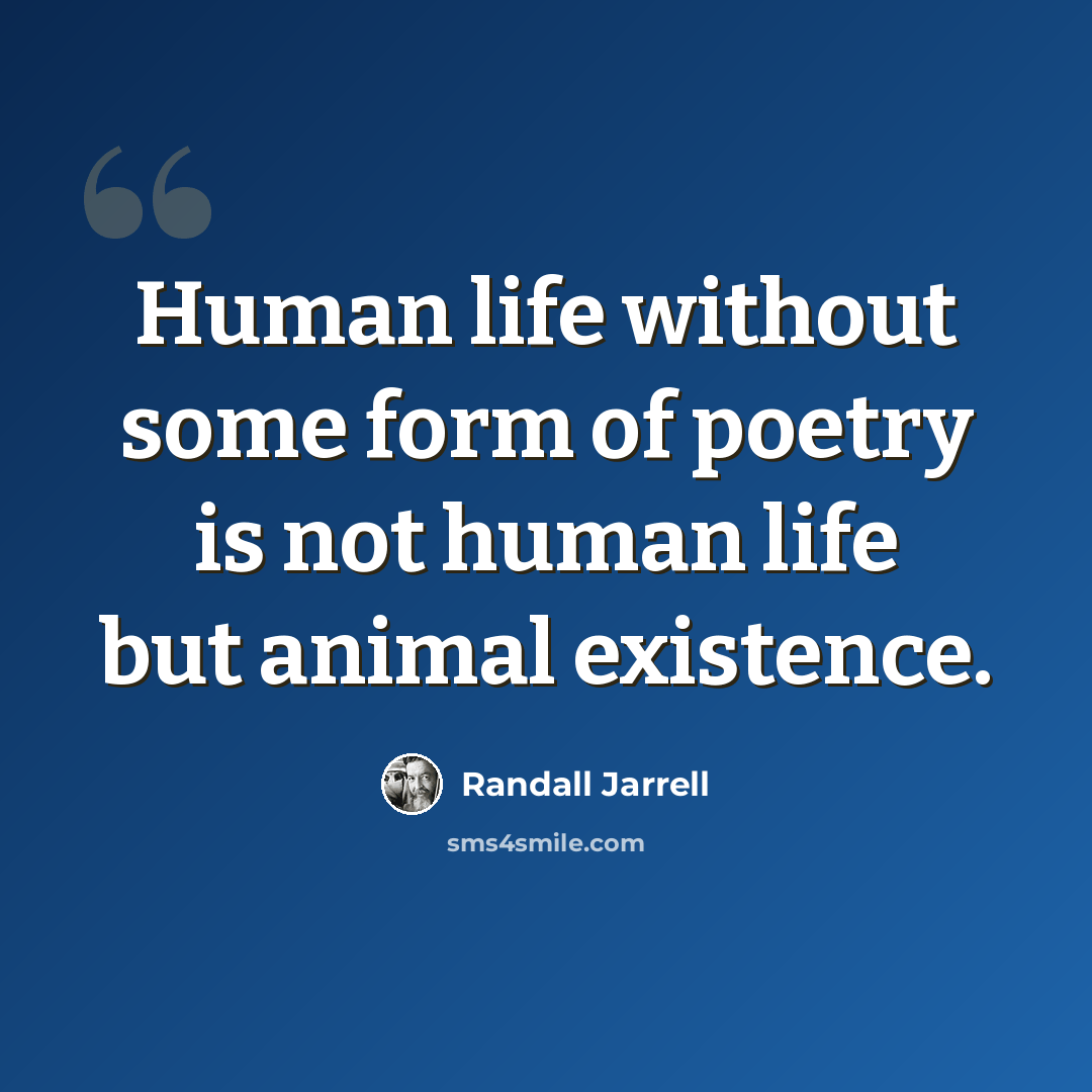 “Human life without some form of poetry is not human life but animal existence.” quote by Randall Jarrell