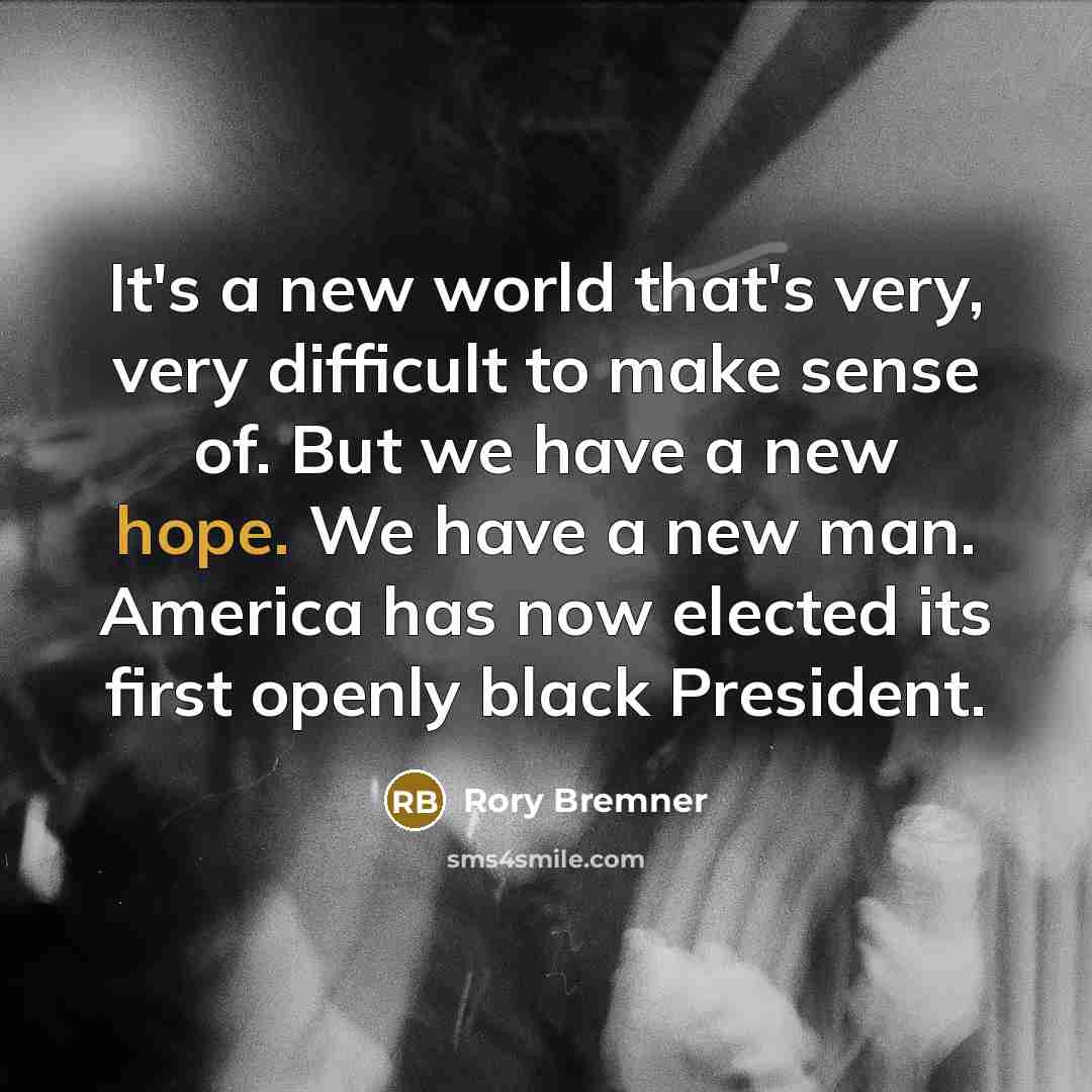 “It's a new world that's very, very difficult to make sense of. But we have a new hope. We have a new man. America has now elected its first openly black President.” quote by Rory Bremner