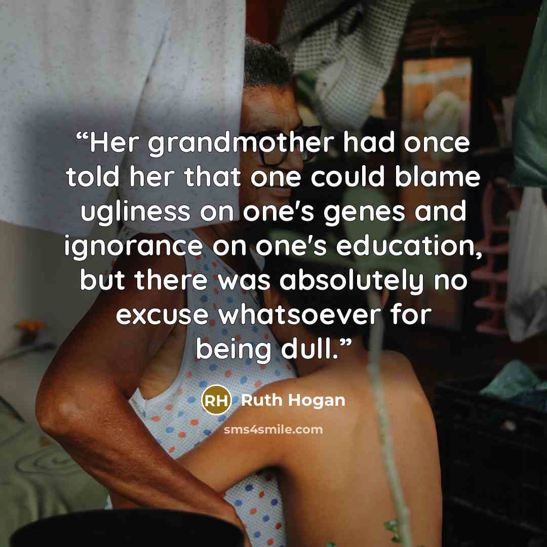 “Her grandmother had once told her that one could blame ugliness on one's genes and ignorance on one's education, but there was absolutely no excuse whatsoever for being dull.” quote by Ruth Hogan