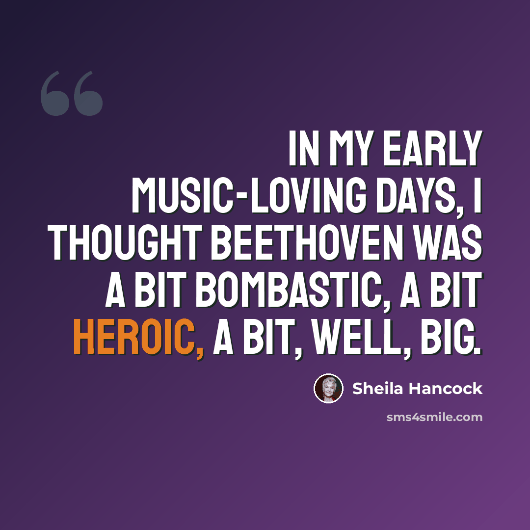 “In my early music-loving days, I thought Beethoven was a bit bombastic, a bit heroic, a bit, well, big.” quote by Sheila Hancock