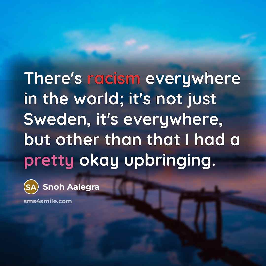 “There's racism everywhere in the world; it's not just Sweden, it's everywhere, but other than that I had a pretty okay upbringing.” quote by Snoh Aalegra