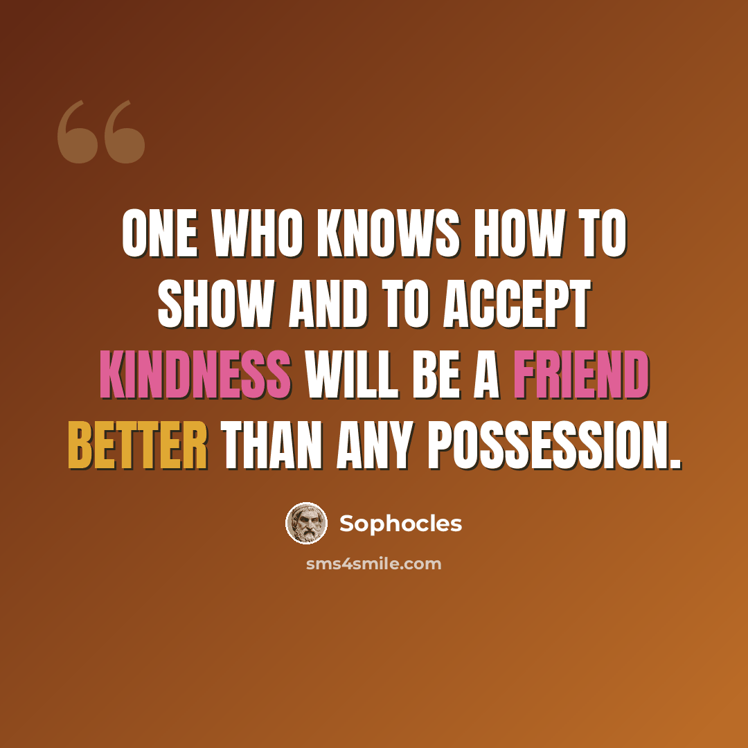 “One who knows how to show and to accept kindness will be a friend better than any possession.” quote by Sophocles