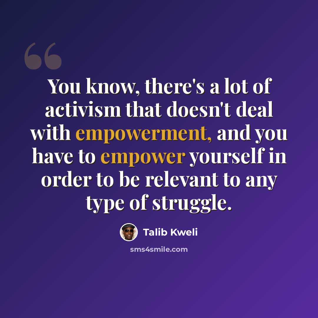 “You know, there's a lot of activism that doesn't deal with empowerment, and you have to empower yourself in order to be relevant to any type of struggle.” quote by Talib Kweli