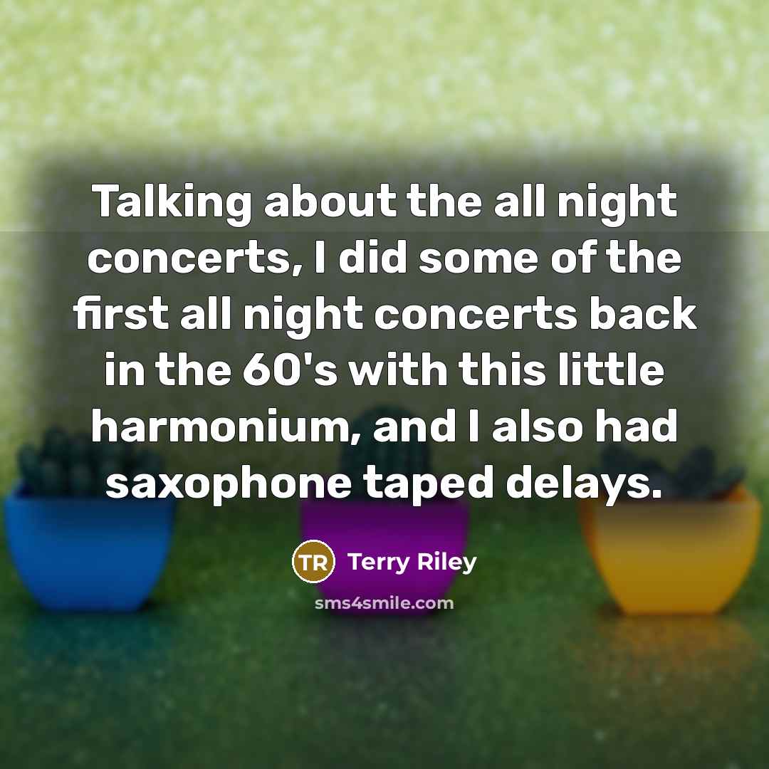 “Talking about the all night concerts, I did some of the first all night concerts back in the 60's with this little harmonium, and I also had saxophone taped delays.” quote by Terry Riley
