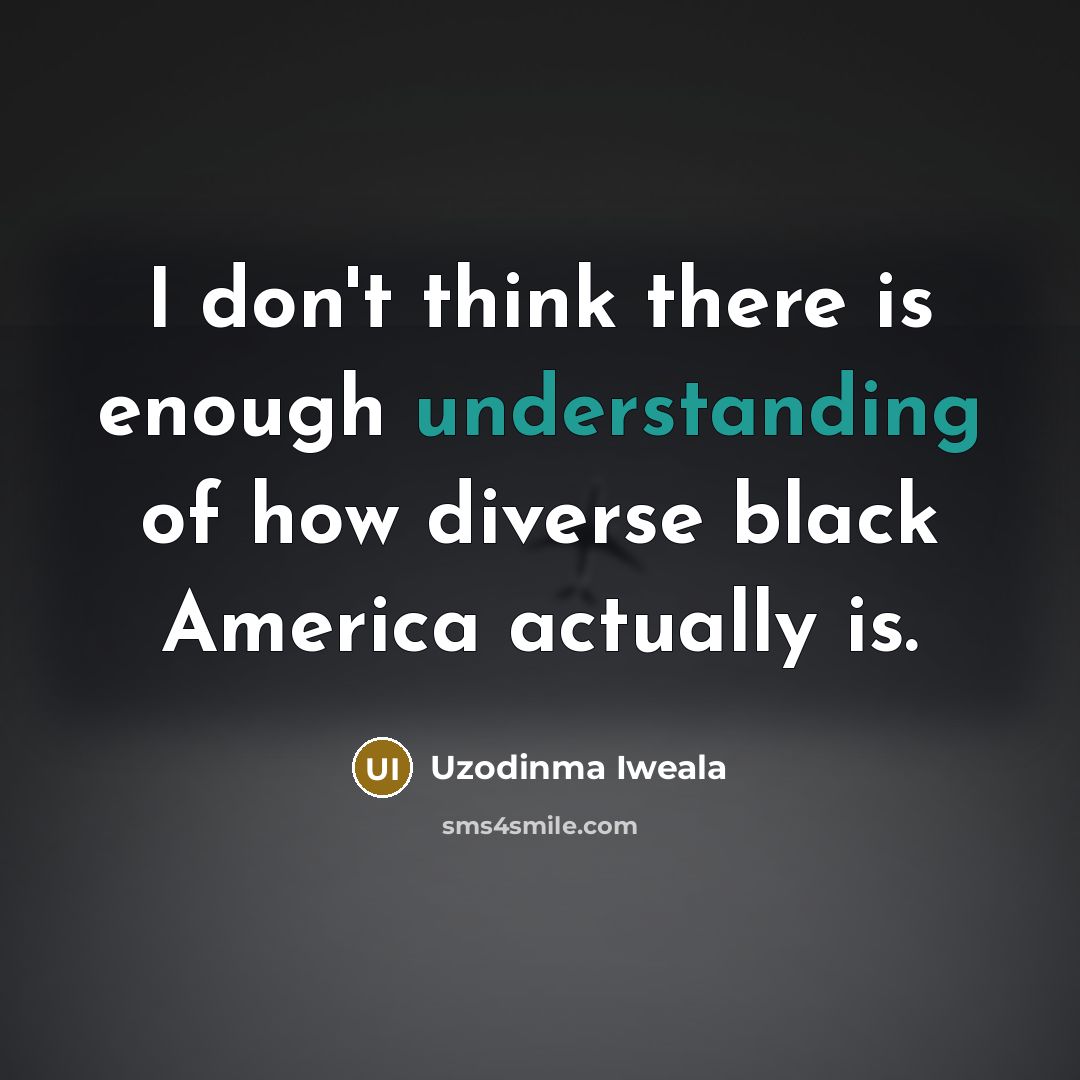 “I don't think there is enough understanding of how diverse black America actually is.” quote by Uzodinma Iweala