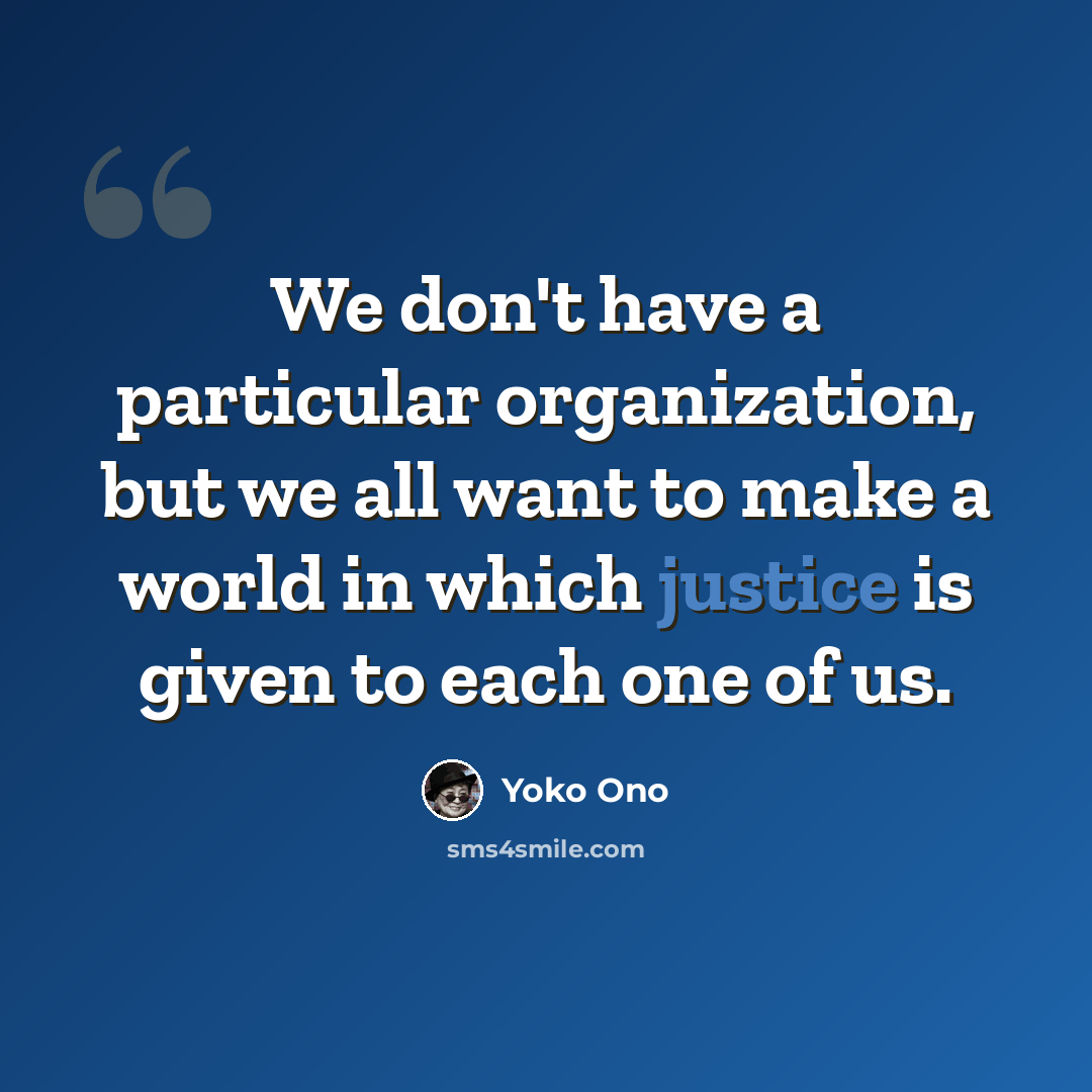 “We don't have a particular organization, but we all want to make a world in which justice is given to each one of us.” quote by Yoko Ono