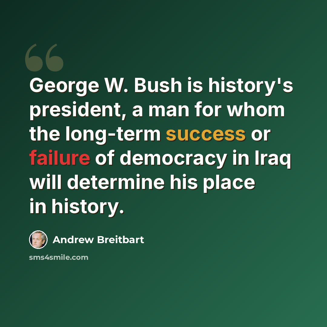 “George W. Bush is history's president, a man for whom the long-term success or failure of democracy in Iraq will determine his place in history.” quote by Andrew Breitbart