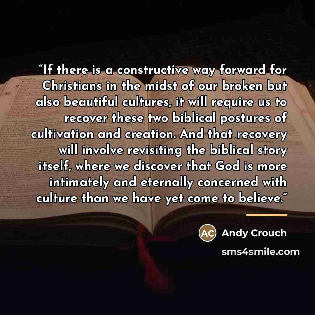“If there is a constructive way forward for Christians in the midst of our broken but also beautiful cultures, it will require us to recover these two biblical postures of cultivation and creation. And that recovery will involve revisiting the biblical story itself, where we discover that God is…” quote by Andy Crouch