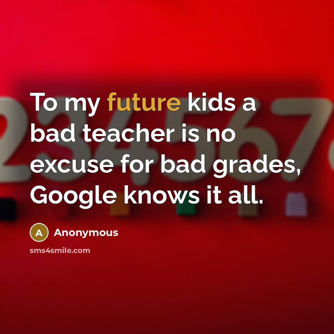 “To my future kids a bad teacher is no excuse for bad grades, Google knows it all.” quote by Anonymous