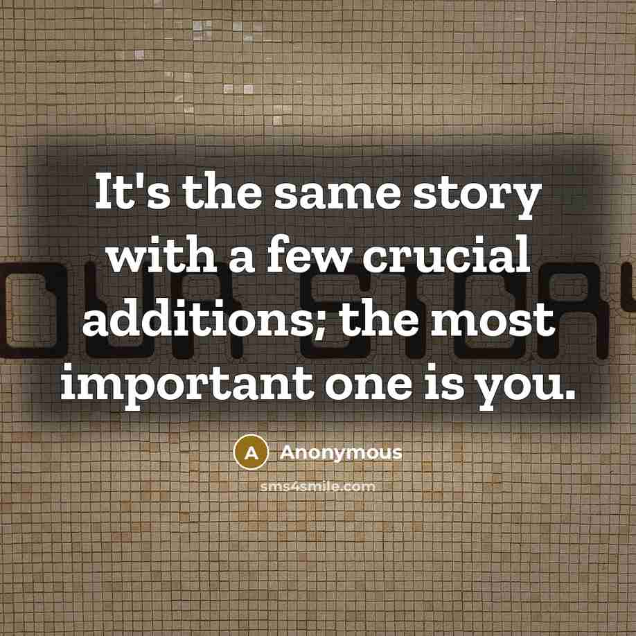 “It's the same story with a few crucial additions; the most important one is you.” quote by Anonymous
