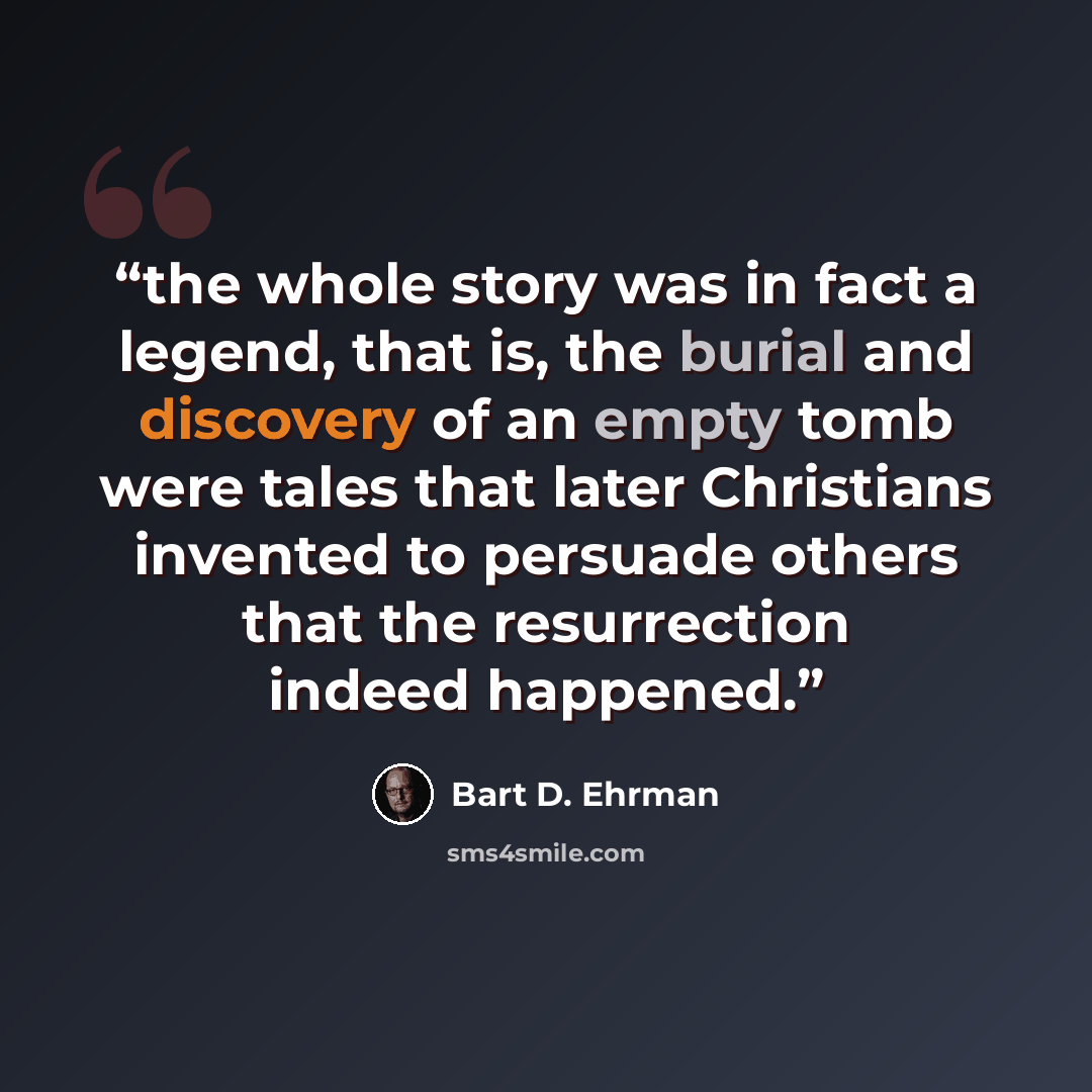 “the whole story was in fact a legend, that is, the burial and discovery of an empty tomb were tales that later Christians invented to persuade others that the resurrection indeed happened.” quote by Bart D. Ehrman