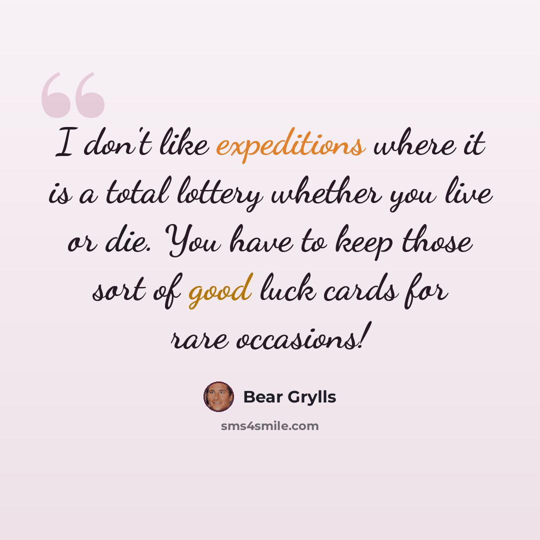 “I don't like expeditions where it is a total lottery whether you live or die. You have to keep those sort of good luck cards for rare occasions!” quote by Bear Grylls