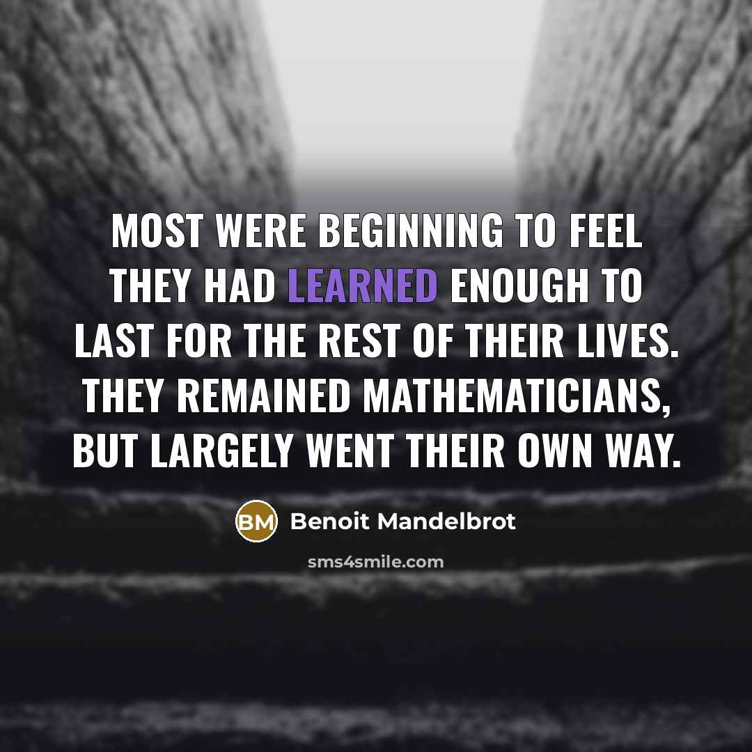 “Most were beginning to feel they had learned enough to last for the rest of their lives. They remained mathematicians, but largely went their own way.” quote by Benoit Mandelbrot