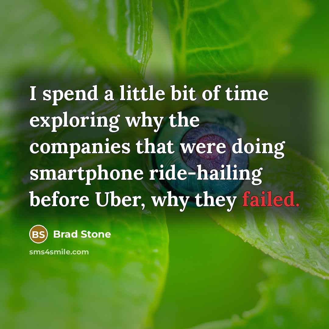 “I spend a little bit of time exploring why the companies that were doing smartphone ride-hailing before Uber, why they failed.” quote by Brad Stone