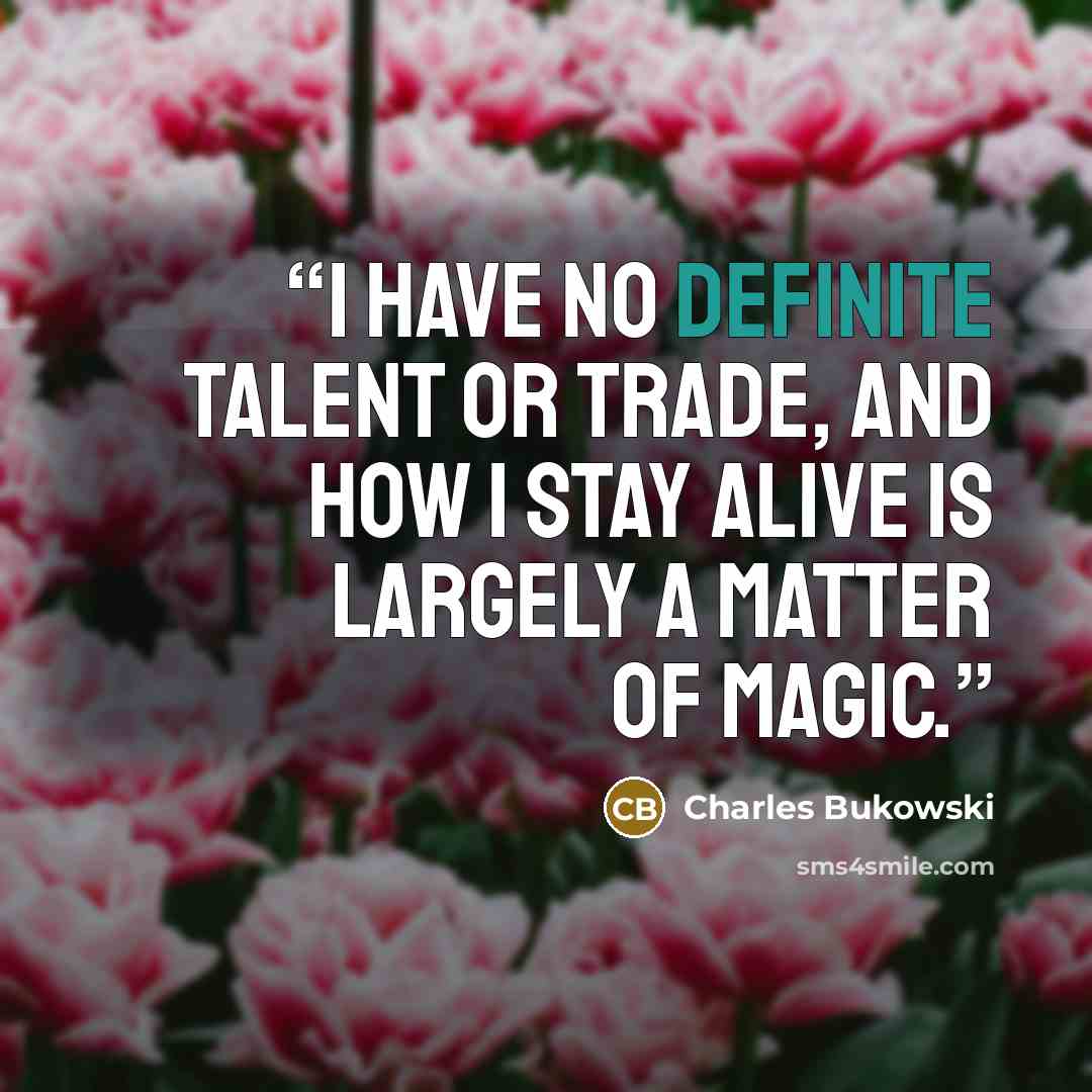“I have no definite talent or trade, and how I stay alive is largely a matter of magic.” quote by Charles Bukowski