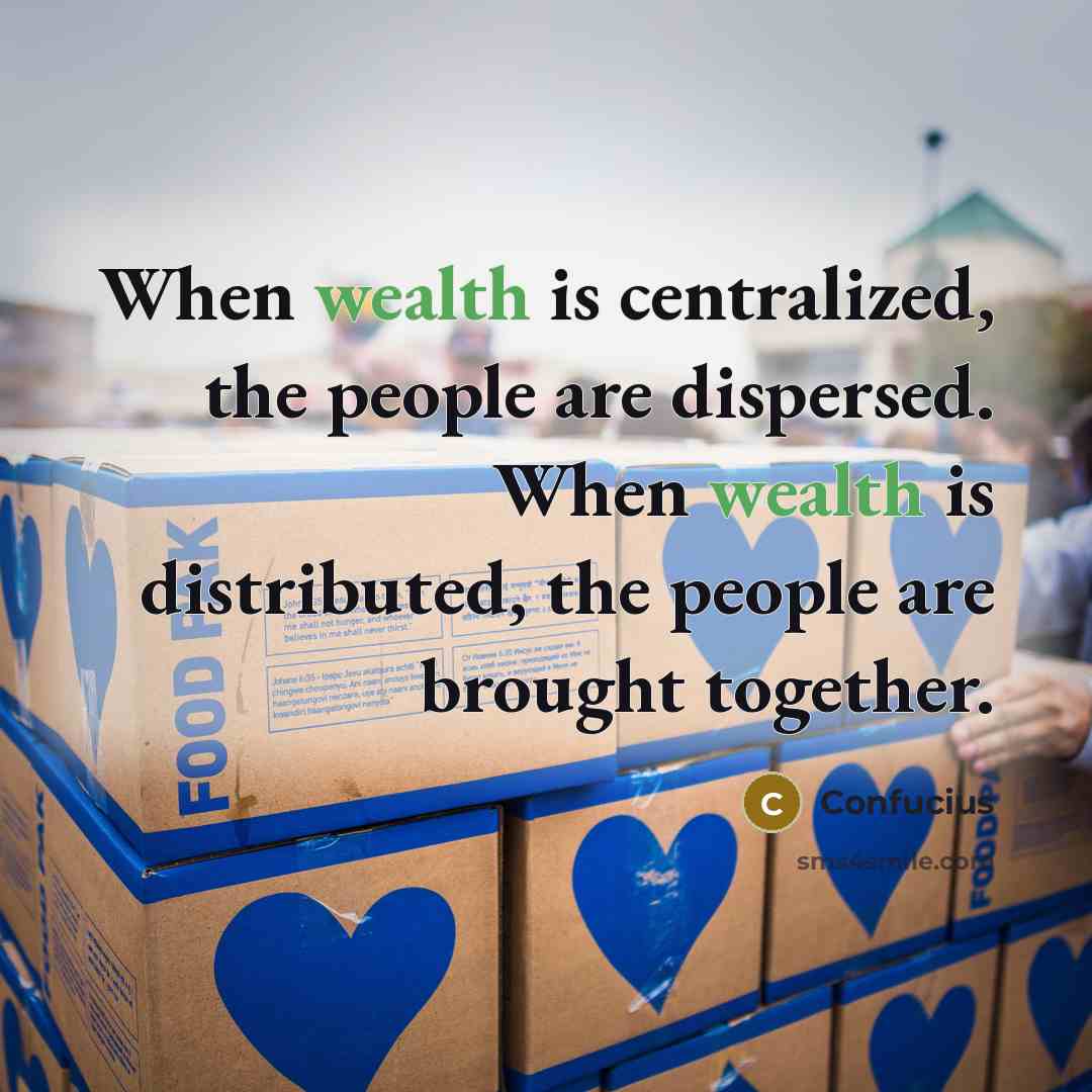 “When wealth is centralized, the people are dispersed. When wealth is distributed, the people are brought together.” quote by Confucius