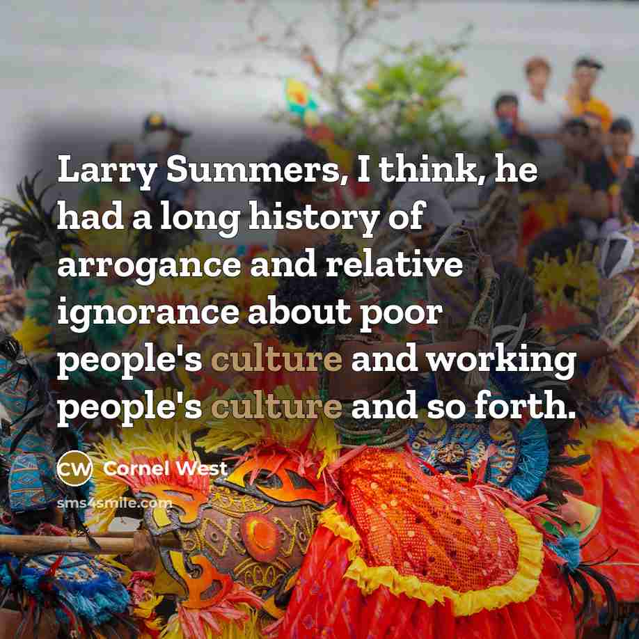 “Larry Summers, I think, he had a long history of arrogance and relative ignorance about poor people's culture and working people's culture and so forth.” quote by Cornel West