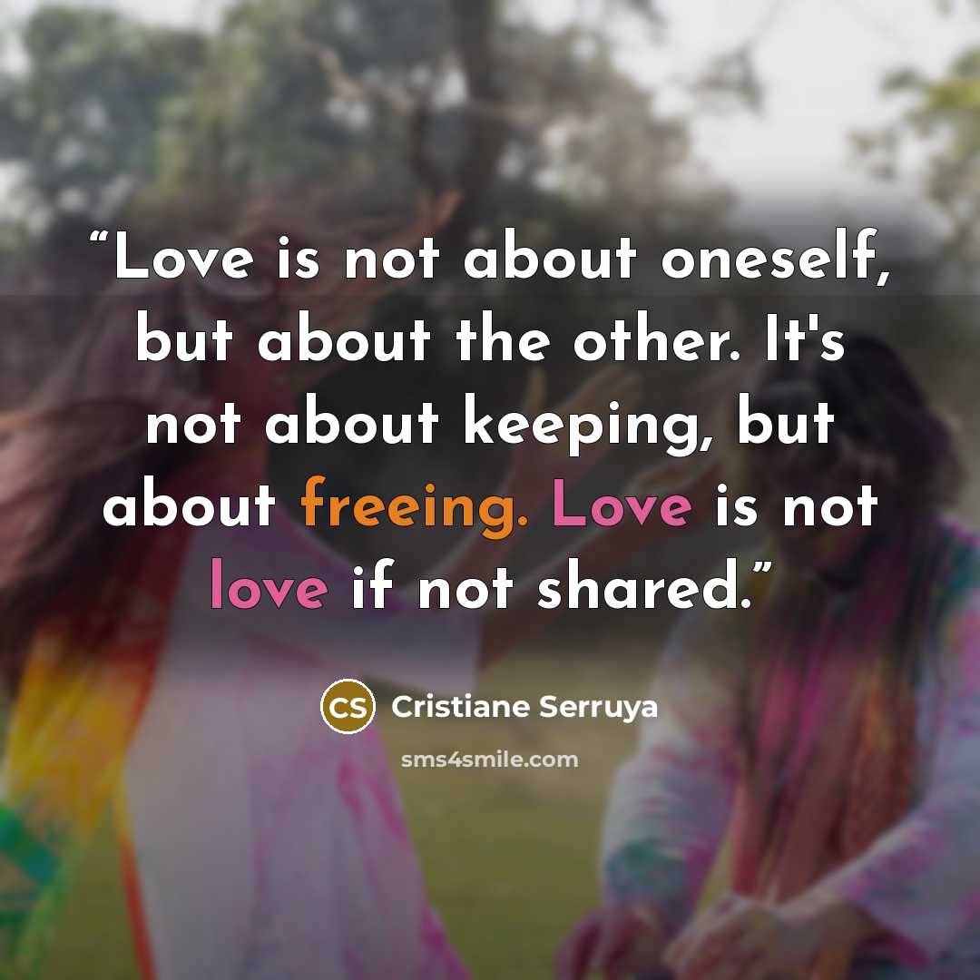 “Love is not about oneself, but about the other. It's not about keeping, but about freeing. Love is not love if not shared.” quote by Cristiane Serruya