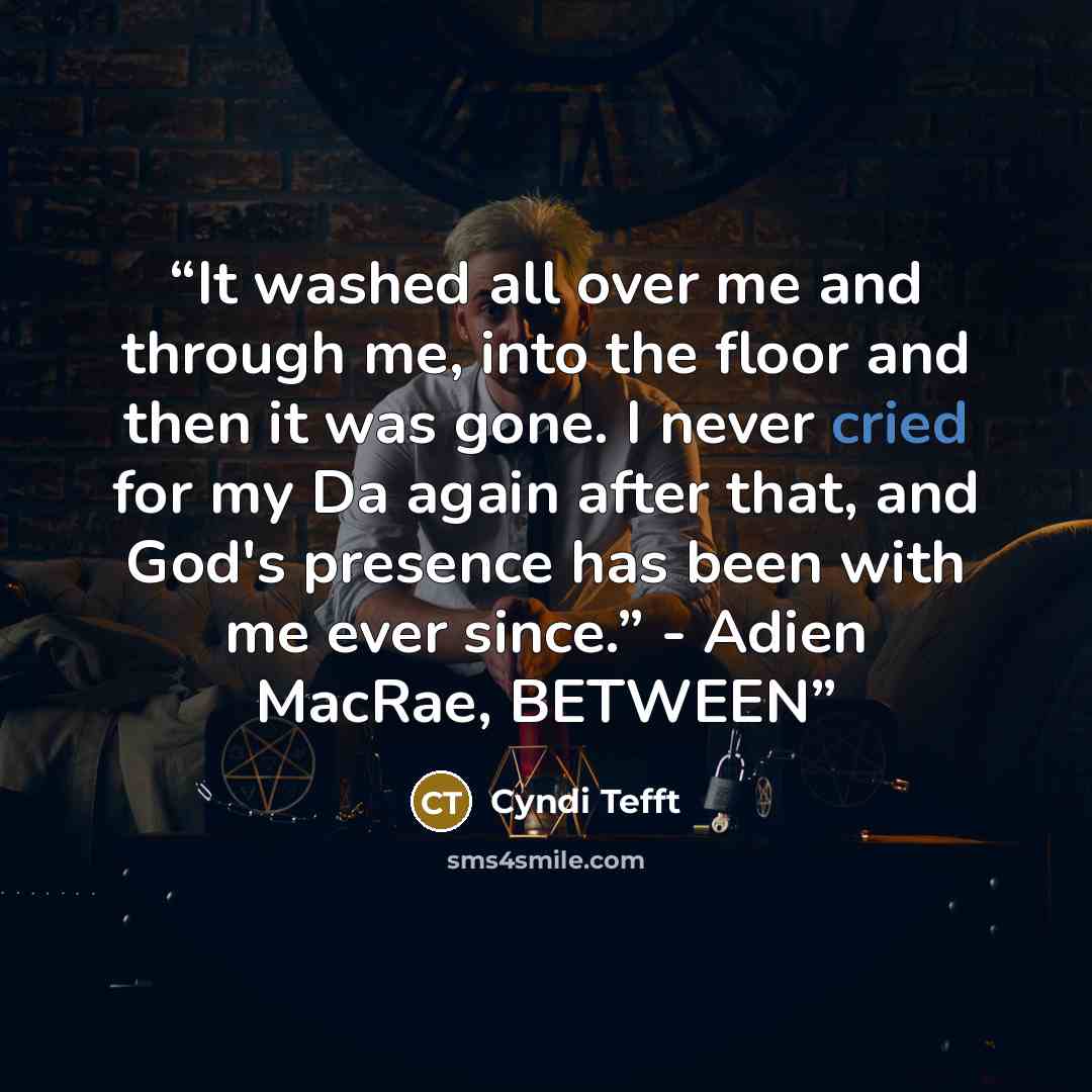 “It washed all over me and through me, into the floor and then it was gone. I never cried for my Da again after that, and God's presence has been with me ever since.” - Adien MacRae, BETWEEN” quote by Cyndi Tefft