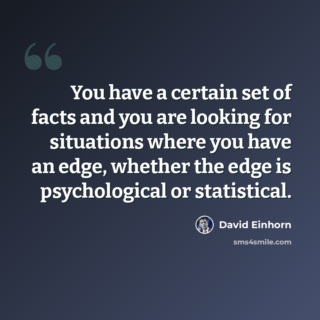 “You have a certain set of facts and you are looking for situations where you have an edge, whether the edge is psychological or statistical.” quote by David Einhorn