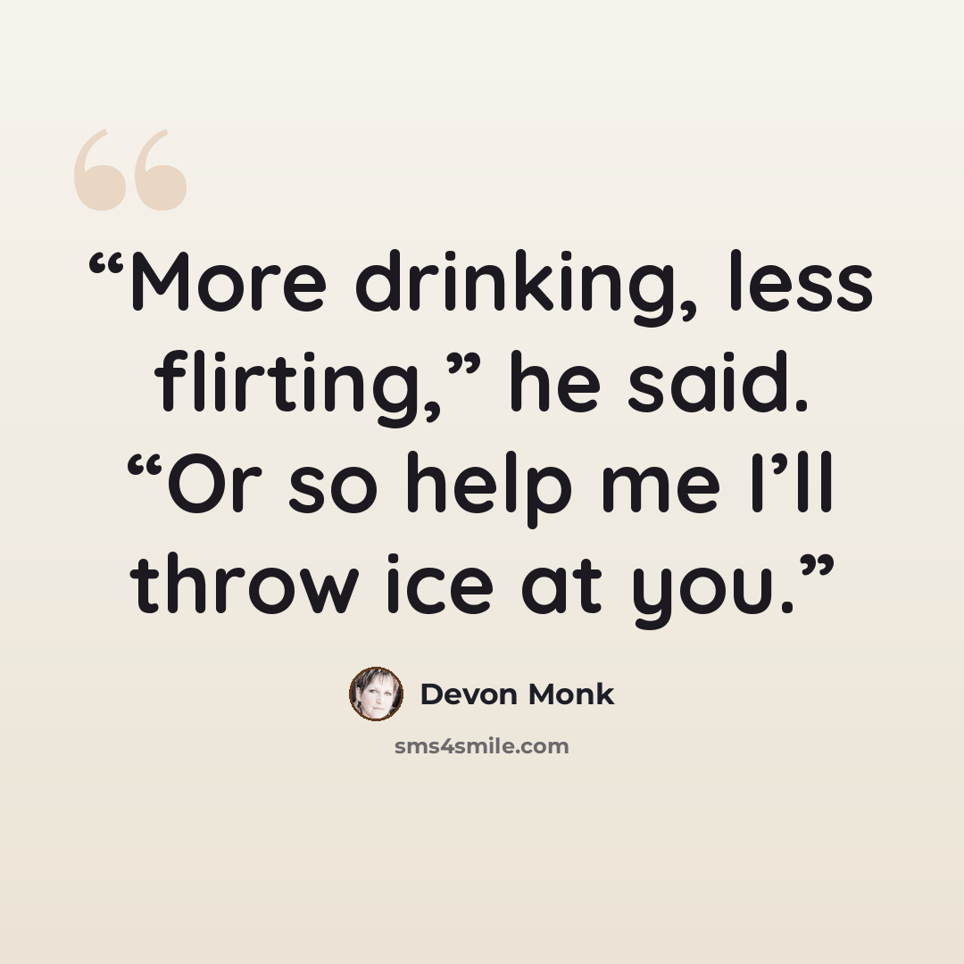 “More drinking, less flirting,” he said. “Or so help me I’ll throw ice at you.” quote by Devon Monk