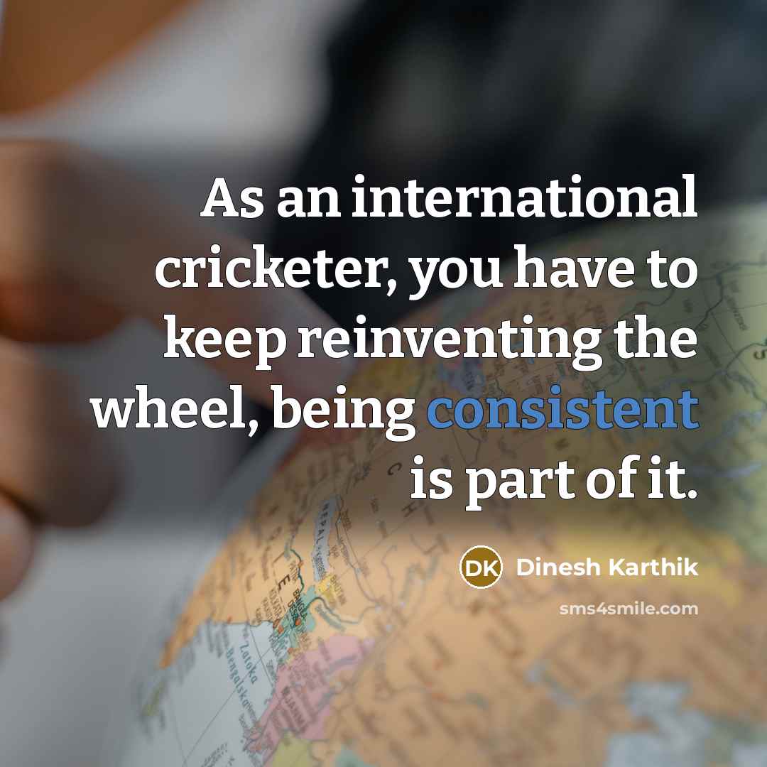 “As an international cricketer, you have to keep reinventing the wheel, being consistent is part of it.” quote by Dinesh Karthik
