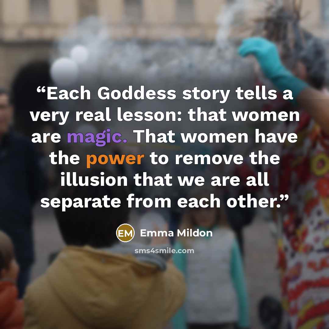 “Each Goddess story tells a very real lesson: that women are magic. That women have the power to remove the illusion that we are all separate from each other.” quote by Emma Mildon