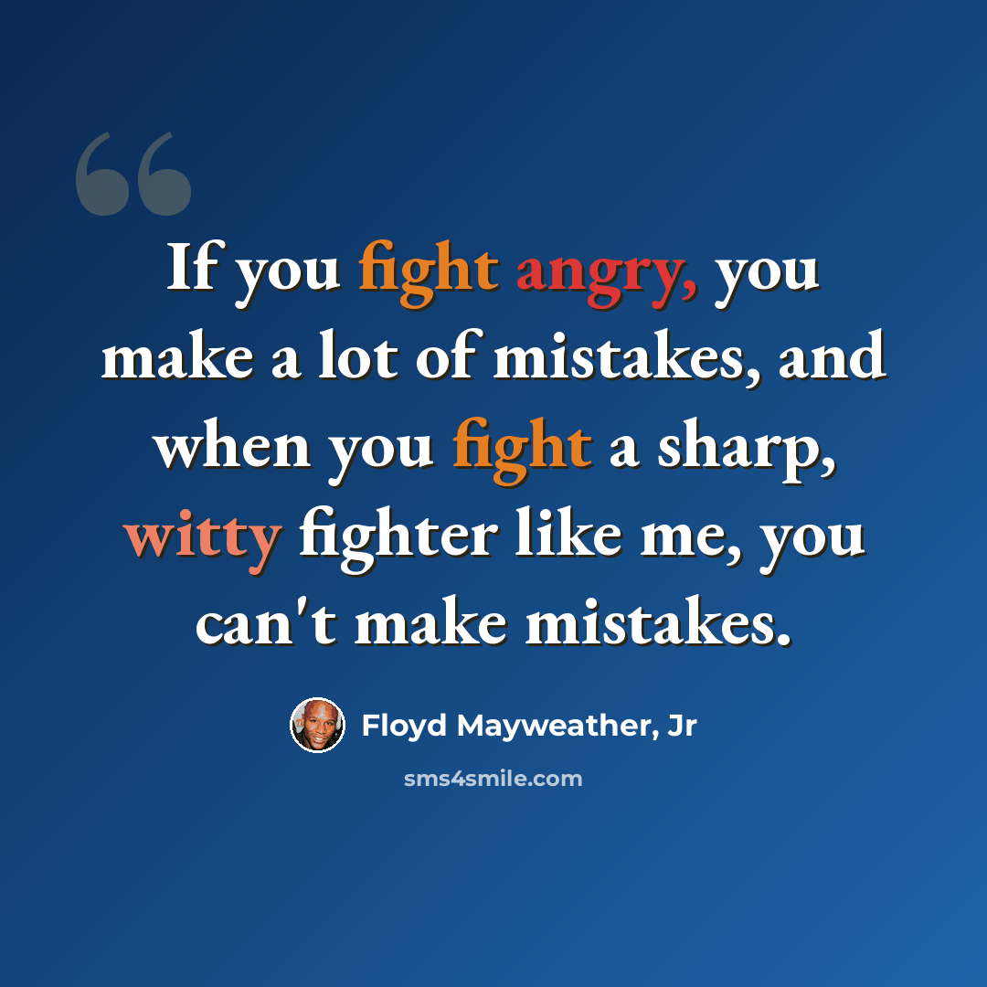 “If you fight angry, you make a lot of mistakes, and when you fight a sharp, witty fighter like me, you can't make mistakes.” quote by Floyd Mayweather, Jr