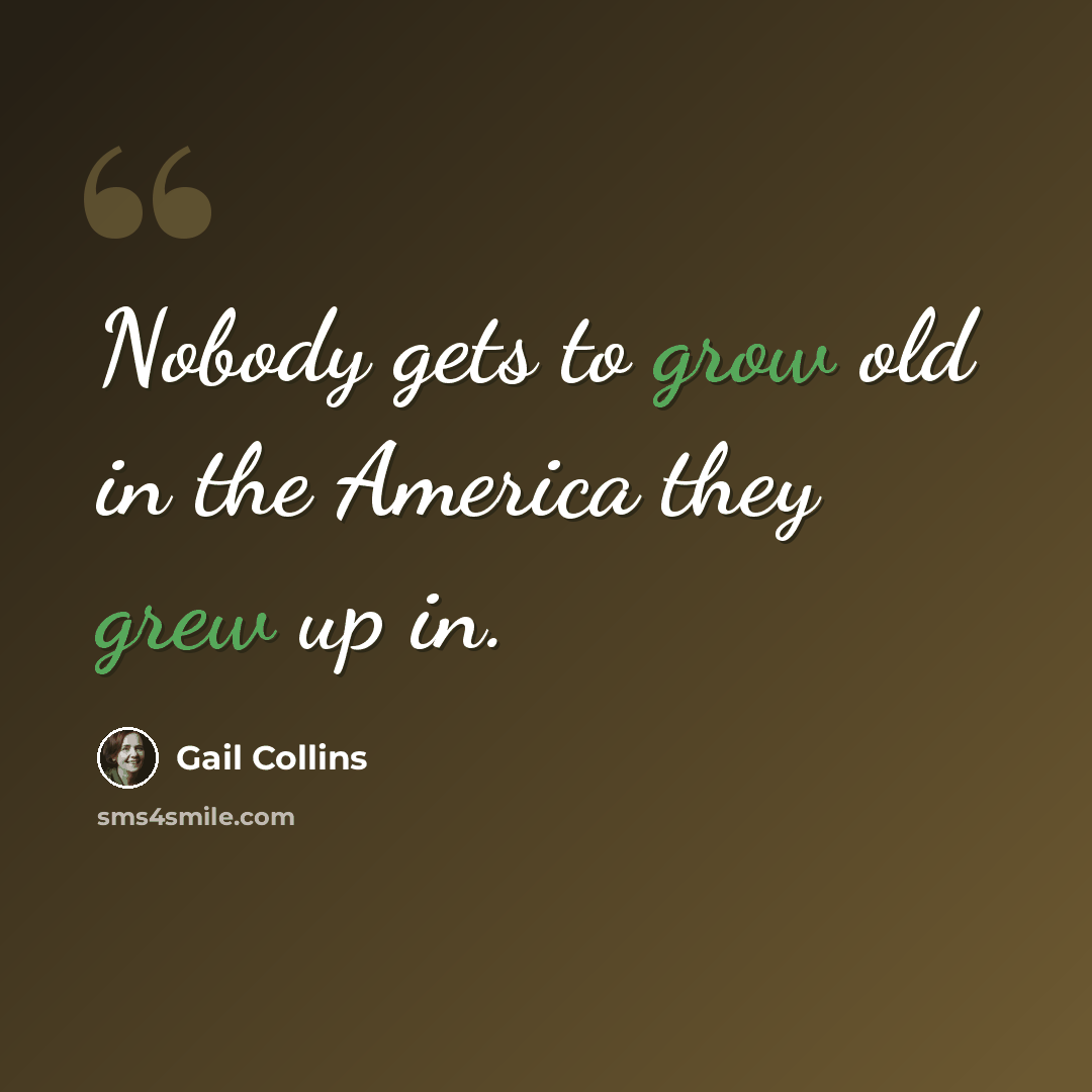 “Nobody gets to grow old in the America they grew up in.” quote by Gail Collins