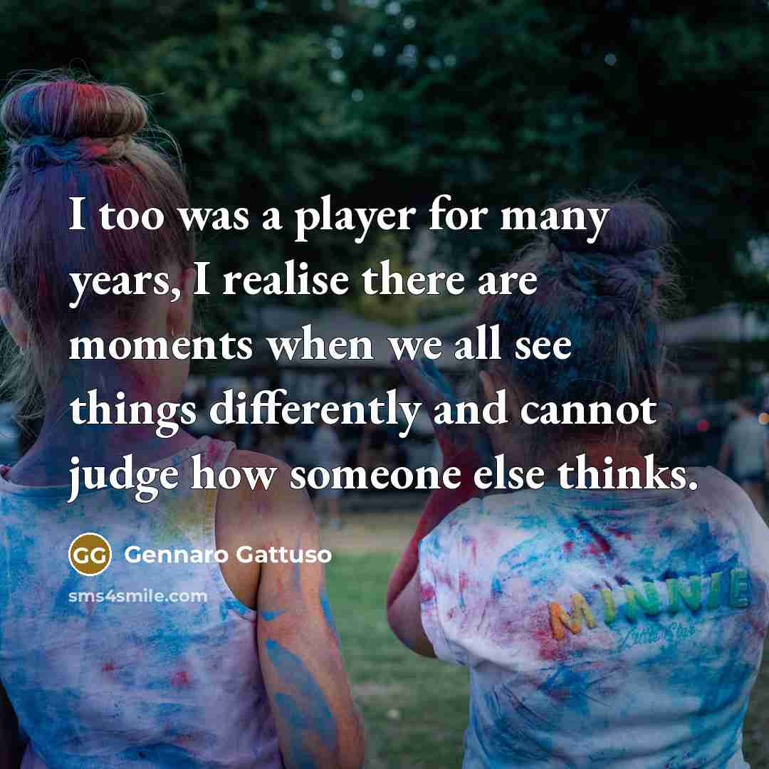 “I too was a player for many years, I realise there are moments when we all see things differently and cannot judge how someone else thinks.” quote by Gennaro Gattuso