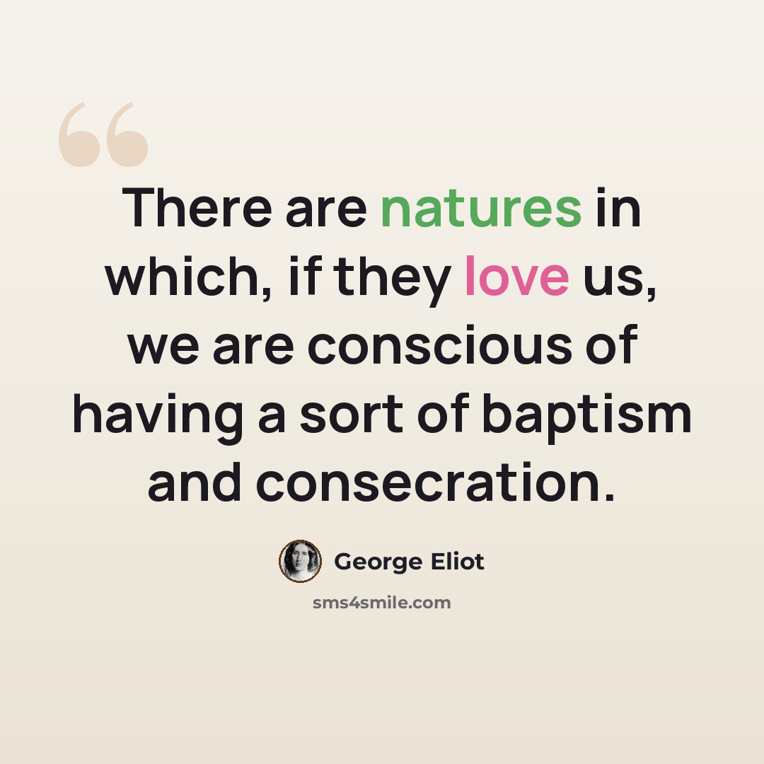 “There are natures in which, if they love us, we are conscious of having a sort of baptism and consecration.” quote by George Eliot