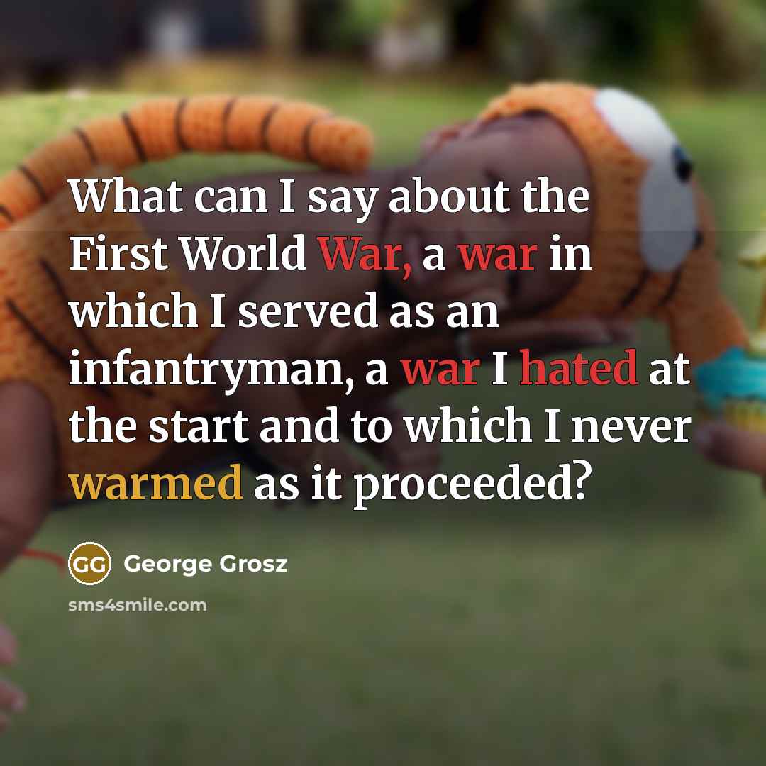 “What can I say about the First World War, a war in which I served as an infantryman, a war I hated at the start and to which I never warmed as it proceeded?” quote by George Grosz