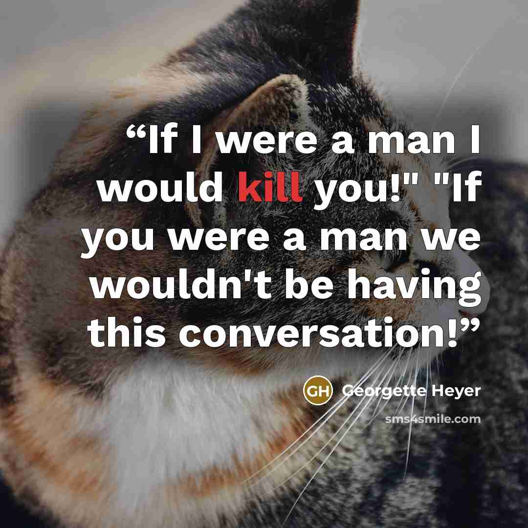 “If I were a man I would kill you!" "If you were a man we wouldn't be having this conversation!” quote by Georgette Heyer