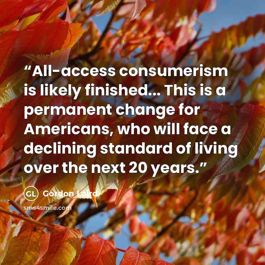 “All-access consumerism is likely finished... This is a permanent change for Americans, who will face a declining standard of living over the next 20 years.” quote by Gordon Laird