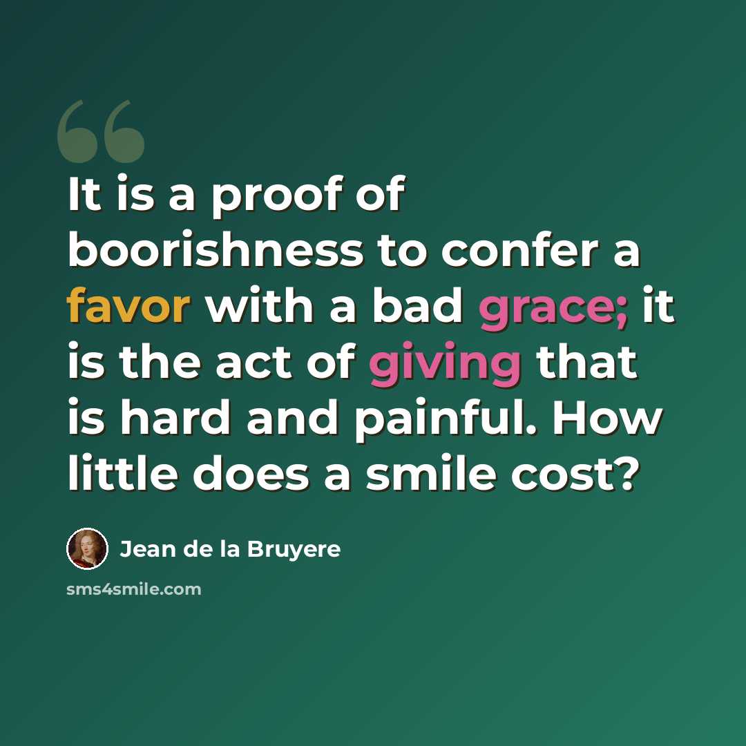 “It is a proof of boorishness to confer a favor with a bad grace; it is the act of giving that is hard and painful. How little does a smile cost?” quote by Jean de la Bruyere
