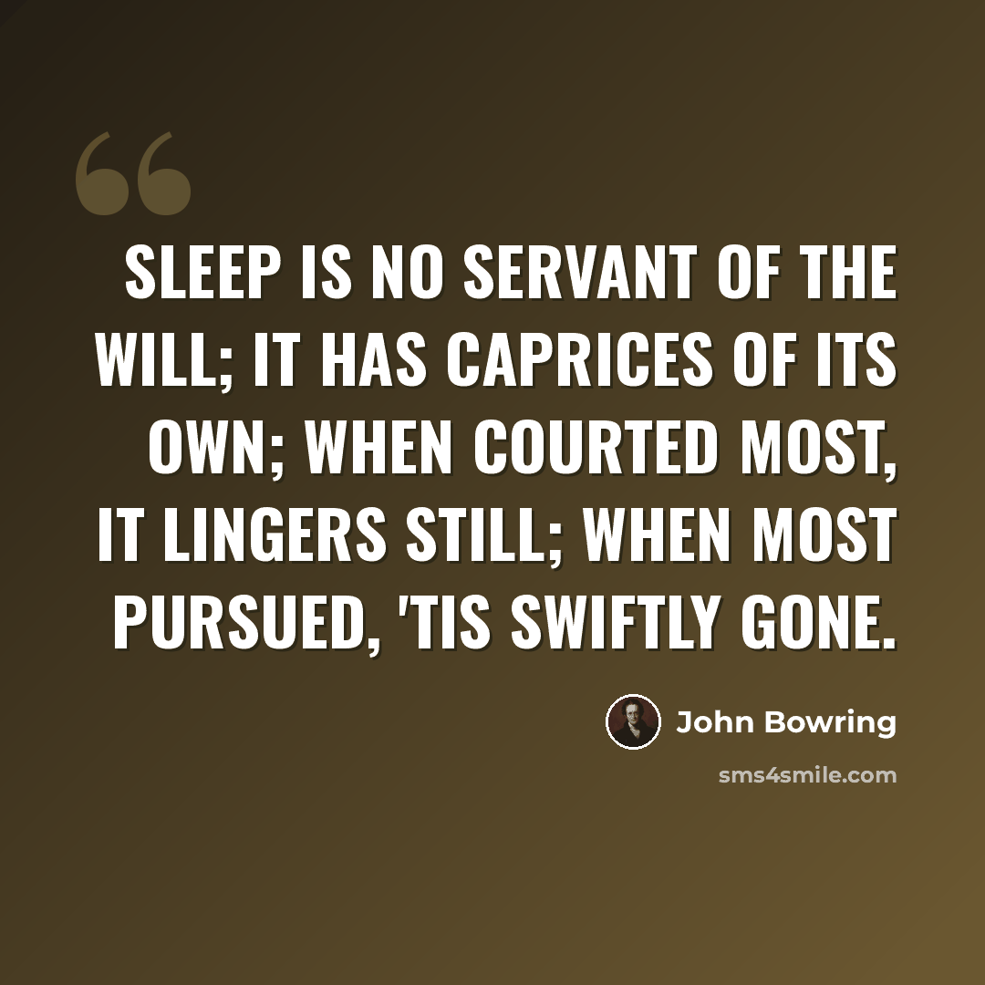 “Sleep is no servant of the will; it has caprices of its own; when courted most, it lingers still; when most pursued, 'tis swiftly gone.” quote by John Bowring