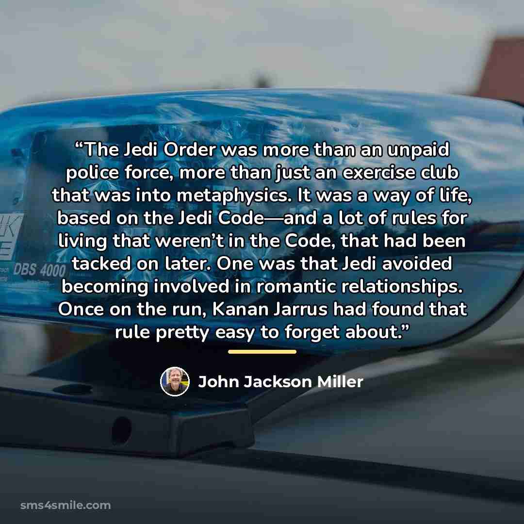 “The Jedi Order was more than an unpaid police force, more than just an exercise club that was into metaphysics. It was a way of life, based on the Jedi Code—and a lot of rules for living that weren’t in the Code, that had been tacked on later. One was that Jedi avoided becoming involved in…” quote by John Jackson Miller