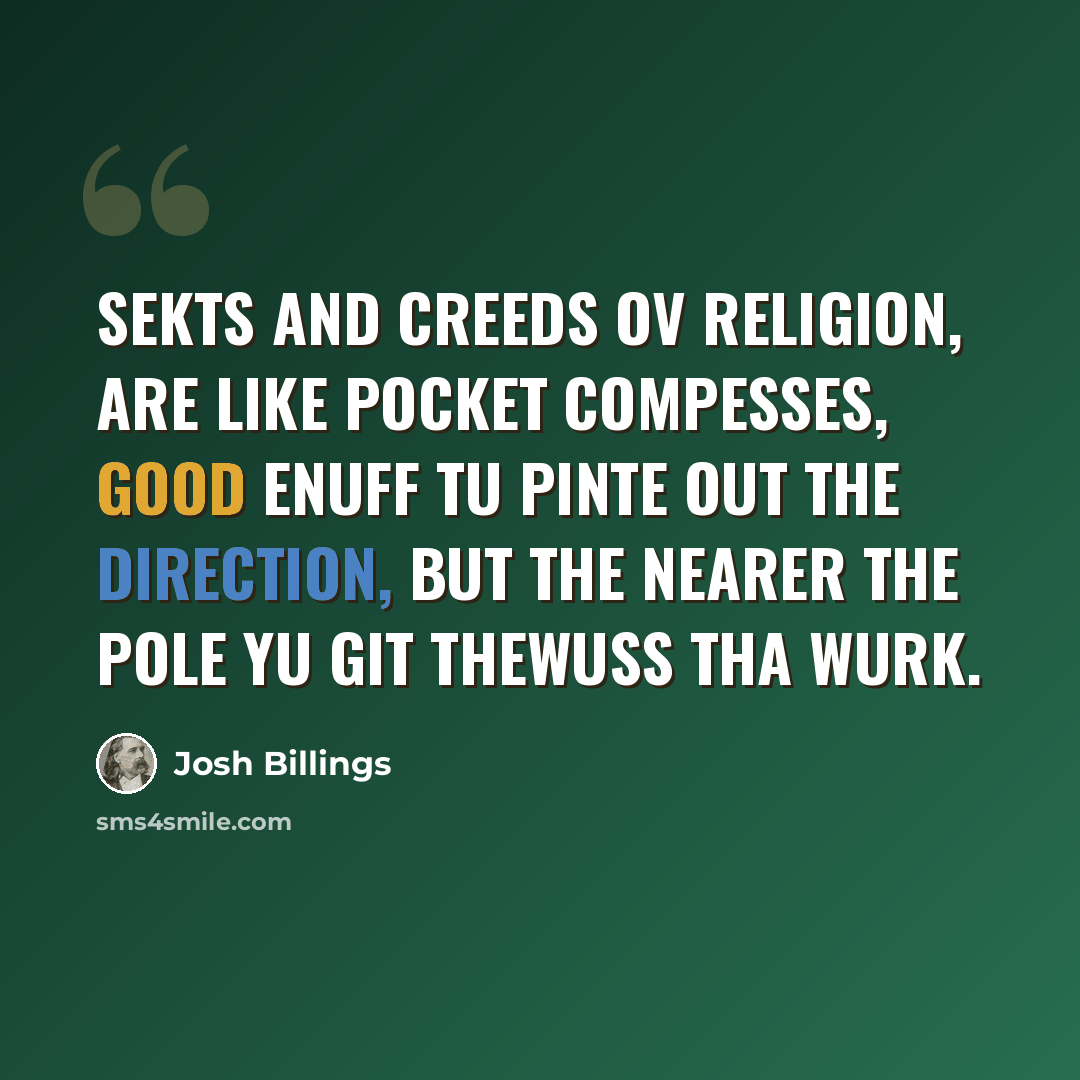“Sekts and creeds ov religion, are like pocket compesses, good enuff tu pinte out the direction, but the nearer the pole yu git thewuss tha wurk.” quote by Josh Billings