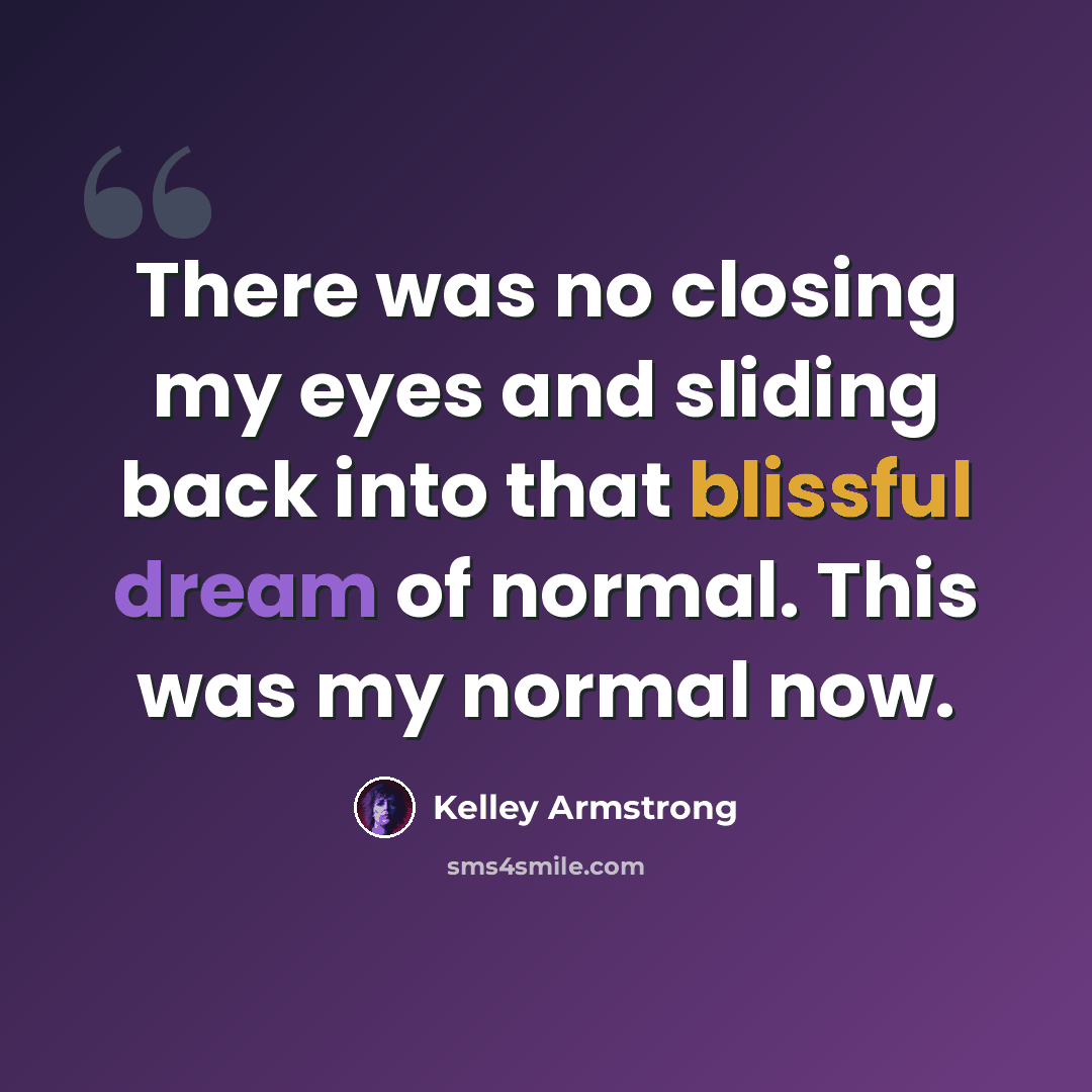 “There was no closing my eyes and sliding back into that blissful dream of normal. This was my normal now.” quote by Kelley Armstrong
