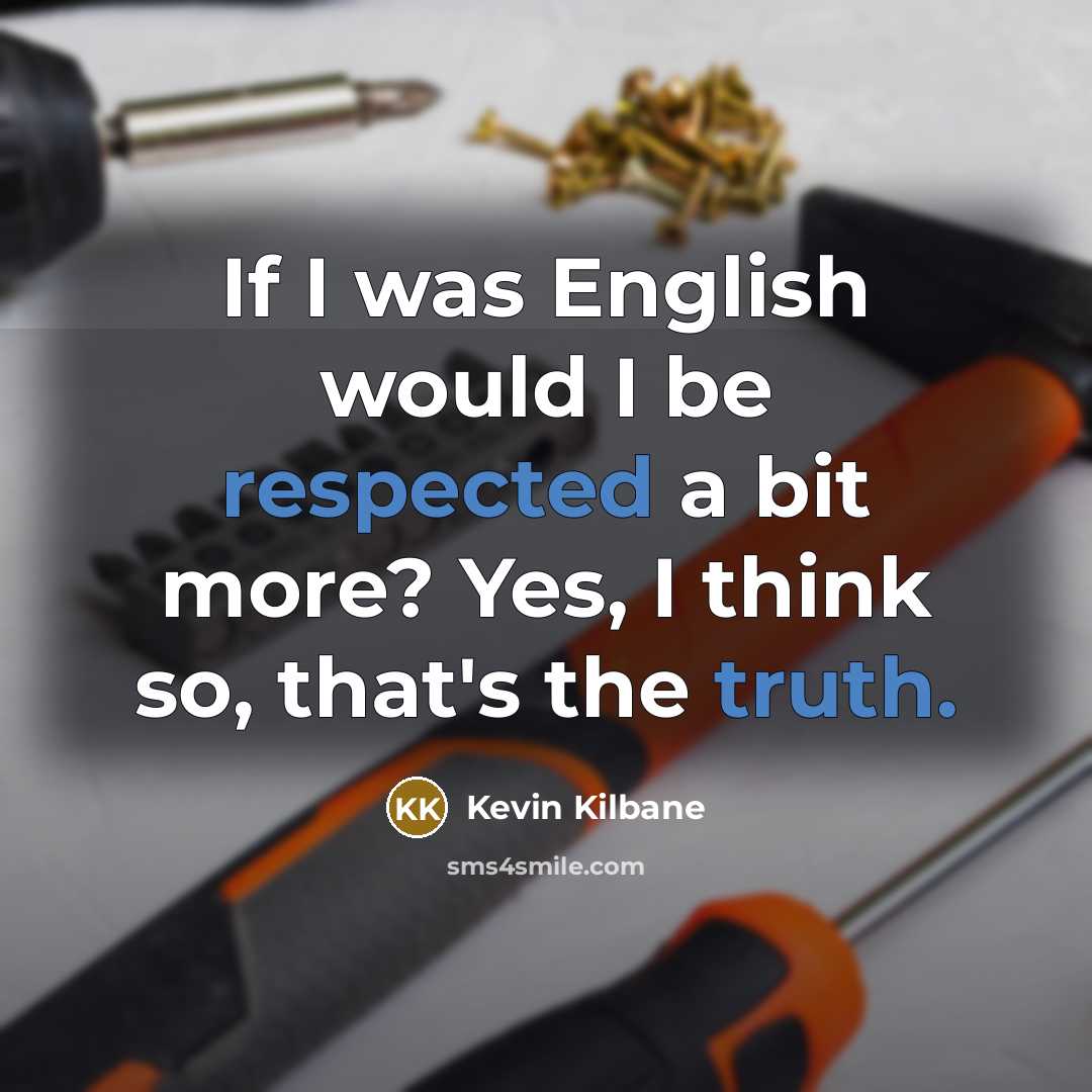“If I was English would I be respected a bit more? Yes, I think so, that's the truth.” quote by Kevin Kilbane