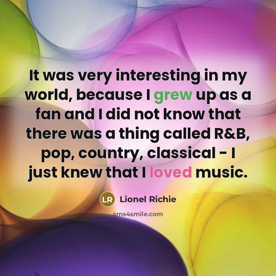 “It was very interesting in my world, because I grew up as a fan and I did not know that there was a thing called R&B, pop, country, classical - I just knew that I loved music.” quote by Lionel Richie