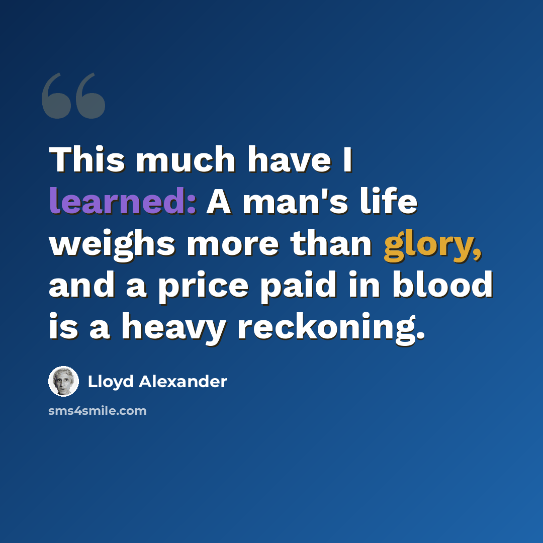 “This much have I learned: A man's life weighs more than glory, and a price paid in blood is a heavy reckoning.” quote by Lloyd Alexander